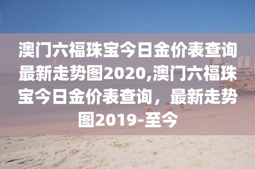澳门六福珠宝今日金价表查询最新走势图2020,澳门六福珠宝今日金价表查询，最新走势图2019-至今