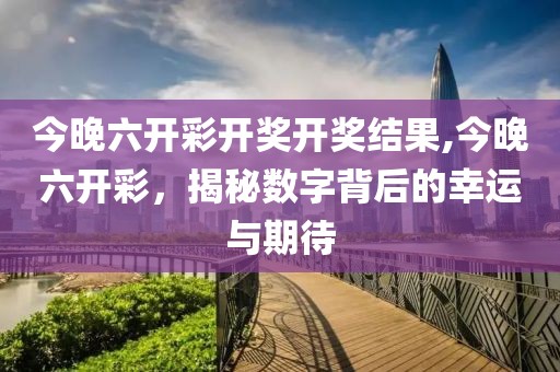 今晚六开彩开奖开奖结果,今晚六开彩，揭秘数字背后的幸运与期待