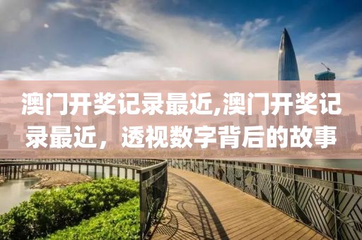 澳门开奖记录最近,澳门开奖记录最近，透视数字背后的故事