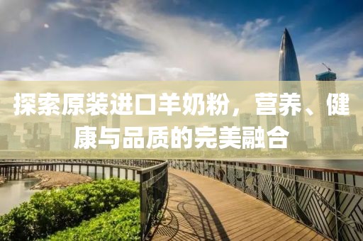 探索原装进口羊奶粉，营养、健康与品质的完美融合