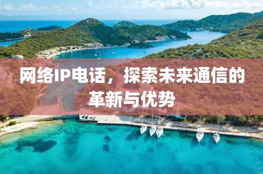 网络IP电话，探索未来通信的革新与优势