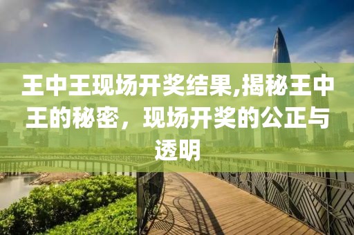 王中王现场开奖结果,揭秘王中王的秘密，现场开奖的公正与透明