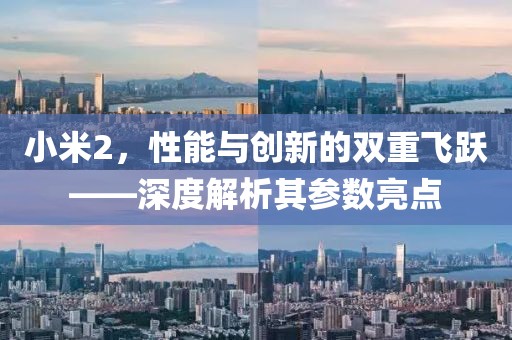 小米2，性能与创新的双重飞跃——深度解析其参数亮点