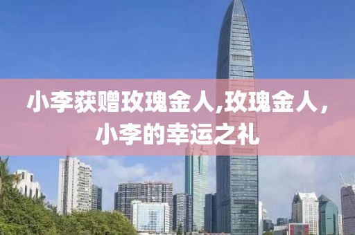 小李获赠玫瑰金人,玫瑰金人，小李的幸运之礼