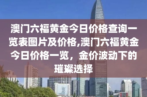澳门六福黄金今日价格查询一览表图片及价格,澳门六福黄金今日价格一览，金价波动下的璀璨选择