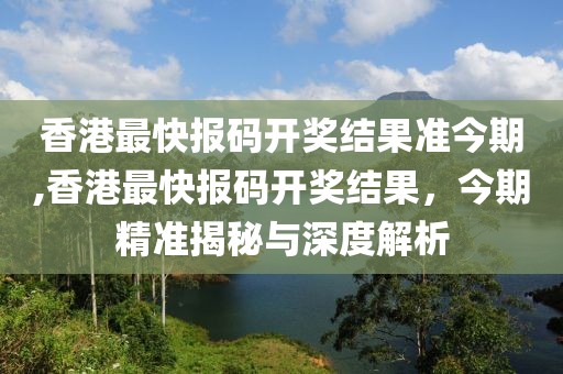 香港最快报码开奖结果准今期,香港最快报码开奖结果，今期精准揭秘与深度解析