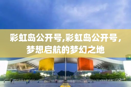 彩虹岛公开号,彩虹岛公开号，梦想启航的梦幻之地