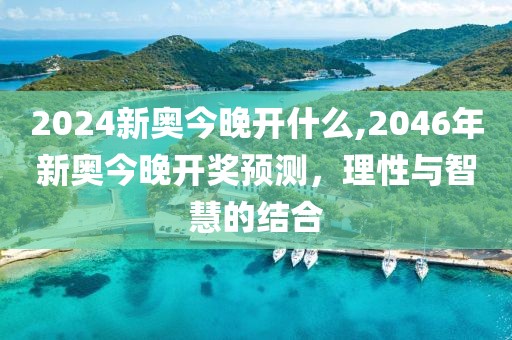 2024新奥今晚开什么,2046年新奥今晚开奖预测，理性与智慧的结合