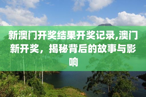 新澳门开奖结果开奖记录,澳门新开奖，揭秘背后的故事与影响