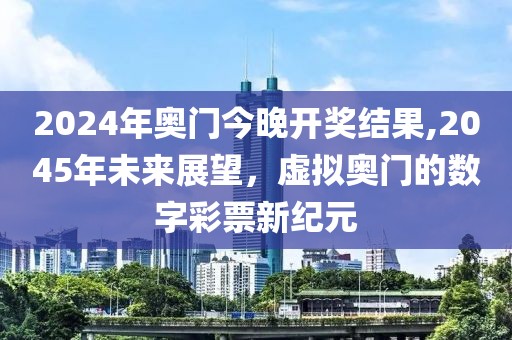 2024年奥门今晚开奖结果,2045年未来展望，虚拟奥门的数字彩票新纪元