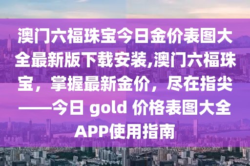 澳门六福珠宝今日金价表图大全最新版下载安装,澳门六福珠宝，掌握最新金价，尽在指尖——今日 gold 价格表图大全APP使用指南