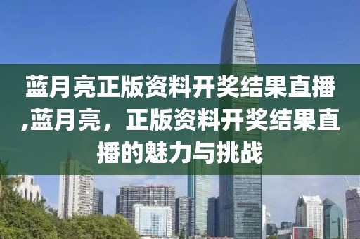 蓝月亮正版资料开奖结果直播,蓝月亮，正版资料开奖结果直播的魅力与挑战