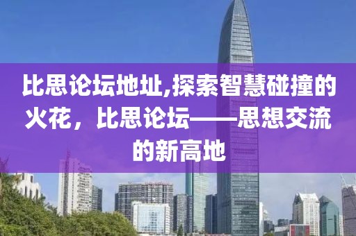 比思论坛地址,探索智慧碰撞的火花，比思论坛——思想交流的新高地