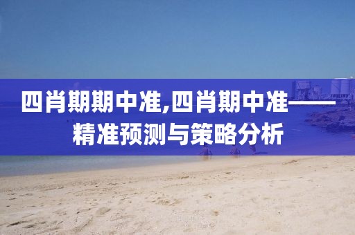 四肖期期中准,四肖期中准——精准预测与策略分析