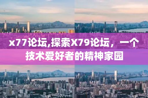 x77论坛,探索X79论坛，一个技术爱好者的精神家园