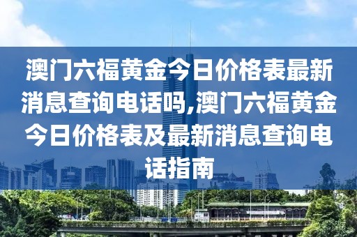 澳门六福黄金今日价格表最新消息查询电话吗,澳门六福黄金今日价格表及最新消息查询电话指南