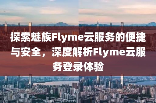 探索魅族Flyme云服务的便捷与安全，深度解析Flyme云服务登录体验