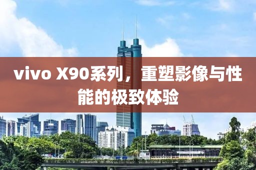 vivo X90系列，重塑影像与性能的极致体验