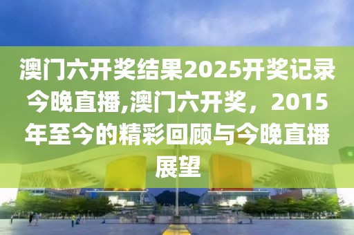 澳门六开奖结果2025开奖记录今晚直播,澳门六开奖，2015年至今的精彩回顾与今晚直播展望