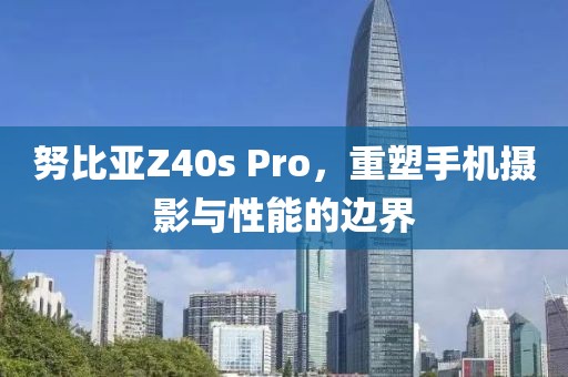 努比亚Z40s Pro，重塑手机摄影与性能的边界