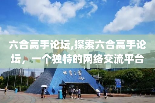 六合高手论坛,探索六合高手论坛，一个独特的网络交流平台