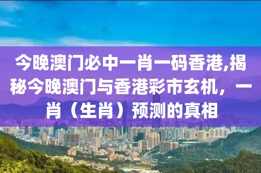 今晚澳门必中一肖一码香港,揭秘今晚澳门与香港彩市玄机，一肖（生肖）预测的真相