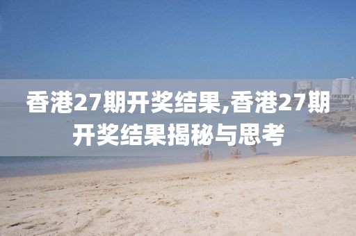 香港27期开奖结果,香港27期开奖结果揭秘与思考