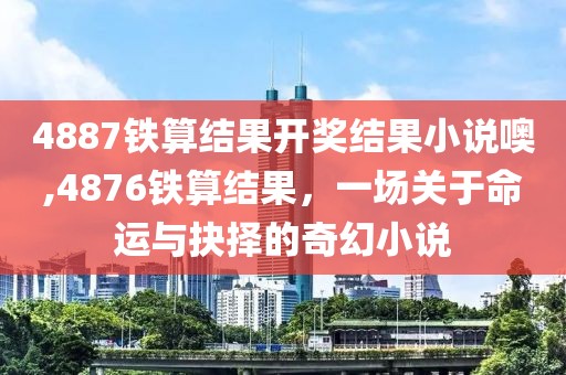 4887铁算结果开奖结果小说噢,4876铁算结果，一场关于命运与抉择的奇幻小说