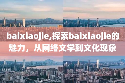 baixiaojie,探索baixiaojie的魅力，从网络文学到文化现象