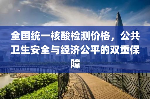 全国统一核酸检测价格，公共卫生安全与经济公平的双重保障