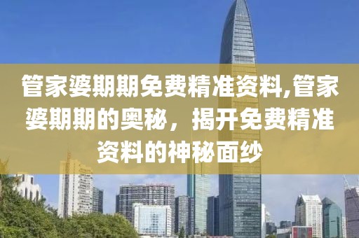 管家婆期期免费精准资料,管家婆期期的奥秘，揭开免费精准资料的神秘面纱