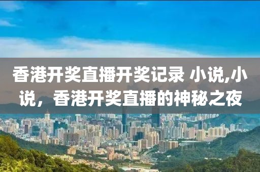 香港开奖直播开奖记录 小说,小说，香港开奖直播的神秘之夜
