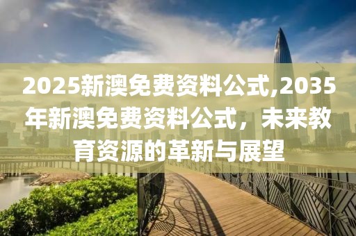 2025新澳免费资料公式,2035年新澳免费资料公式，未来教育资源的革新与展望