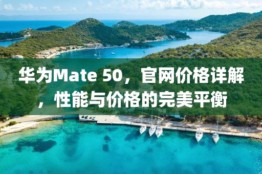 华为Mate 50，官网价格详解，性能与价格的完美平衡