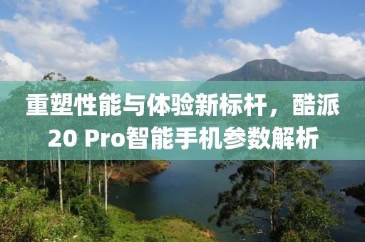 重塑性能与体验新标杆，酷派20 Pro智能手机参数解析