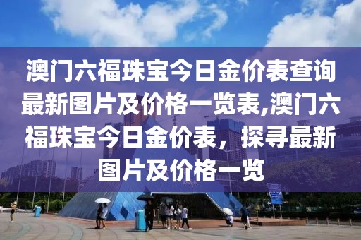 澳门六福珠宝今日金价表查询最新图片及价格一览表,澳门六福珠宝今日金价表，探寻最新图片及价格一览