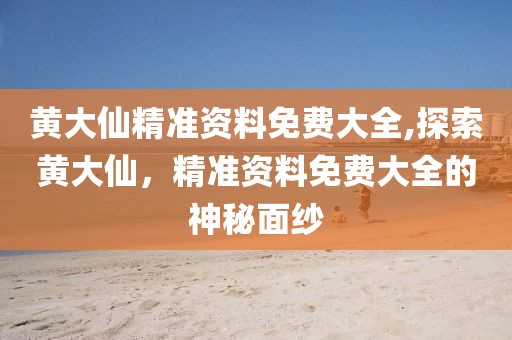 黄大仙精准资料免费大全,探索黄大仙，精准资料免费大全的神秘面纱