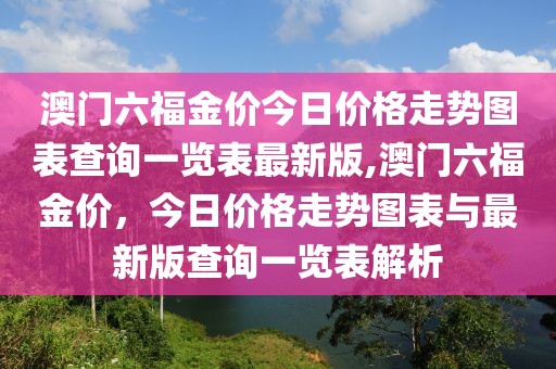 澳门六福金价今日价格走势图表查询一览表最新版,澳门六福金价，今日价格走势图表与最新版查询一览表解析