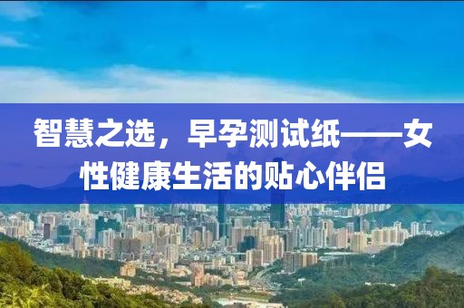 智慧之选，早孕测试纸——女性健康生活的贴心伴侣
