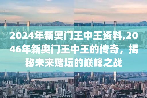2024年新奥门王中王资料,2046年新奥门王中王的传奇，揭秘未来赌坛的巅峰之战