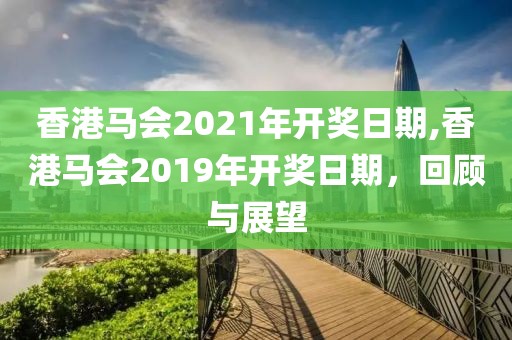 香港马会2021年开奖日期,香港马会2019年开奖日期，回顾与展望
