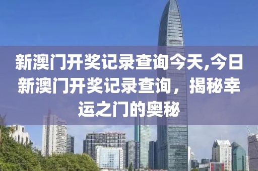 新澳门开奖记录查询今天,今日新澳门开奖记录查询，揭秘幸运之门的奥秘
