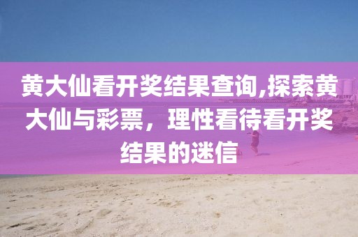 黄大仙看开奖结果查询,探索黄大仙与彩票，理性看待看开奖结果的迷信