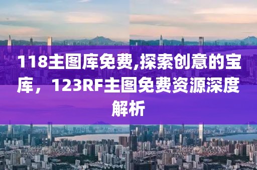 118主图库免费,探索创意的宝库，123RF主图免费资源深度解析