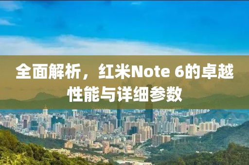 全面解析，红米Note 6的卓越性能与详细参数