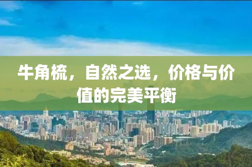 牛角梳，自然之选，价格与价值的完美平衡