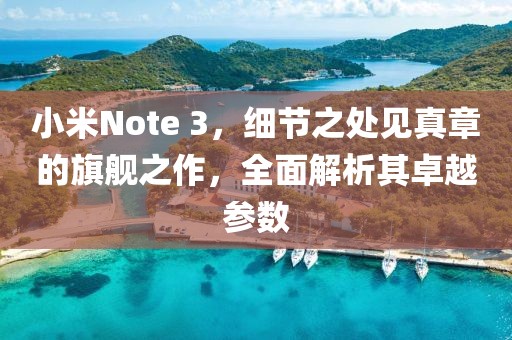 小米Note 3，细节之处见真章的旗舰之作，全面解析其卓越参数