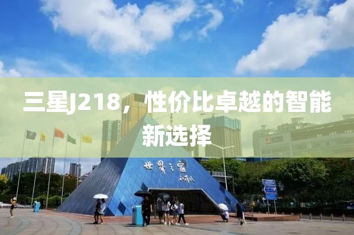 三星J218，性价比卓越的智能新选择