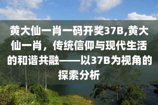 黄大仙一肖一码开奖37B,黄大仙一肖，传统信仰与现代生活的和谐共融——以37B为视角的探索分析