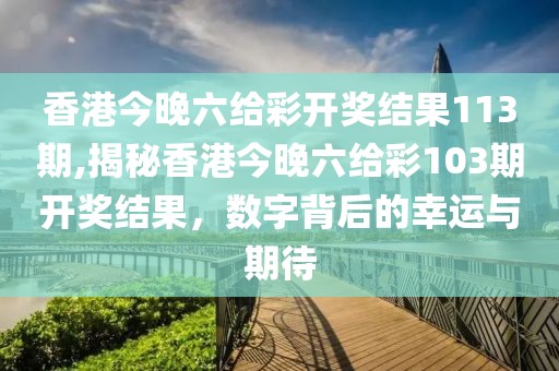 香港今晚六给彩开奖结果113期,揭秘香港今晚六给彩103期开奖结果，数字背后的幸运与期待